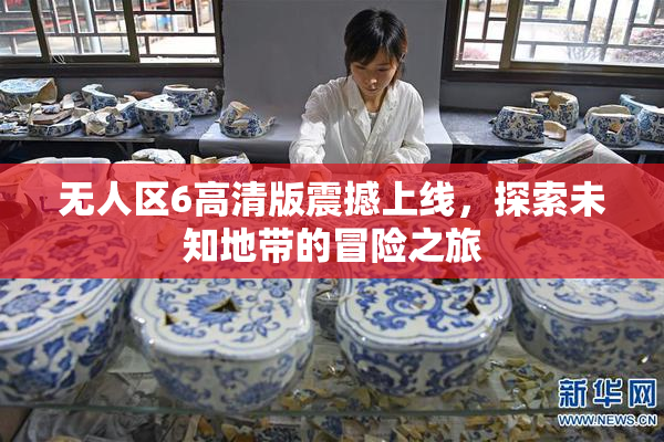 无人区6高清版震撼上线，探索未知地带的冒险之旅