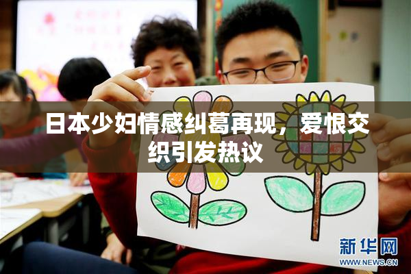 日本少妇情感纠葛再现，爱恨交织引发热议