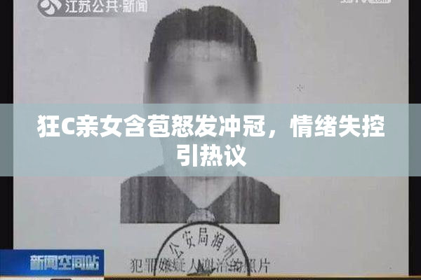 狂C亲女含苞怒发冲冠，情绪失控引热议