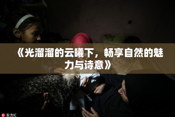 《光溜溜的云曦下，畅享自然的魅力与诗意》