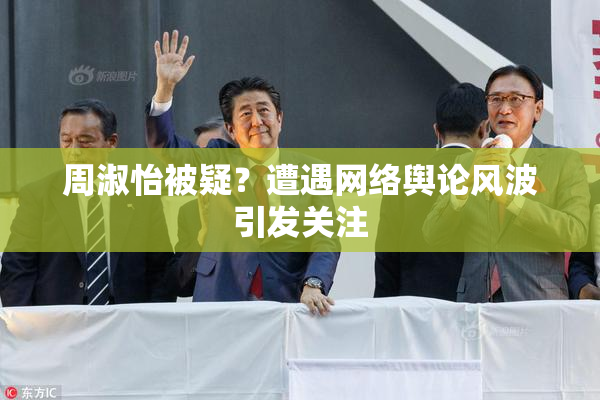 周淑怡被疑？遭遇网络舆论风波引发关注