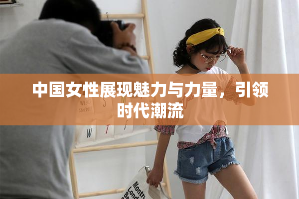 中国女性展现魅力与力量，引领时代潮流