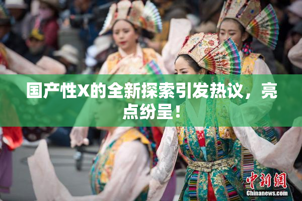 国产性X的全新探索引发热议，亮点纷呈！