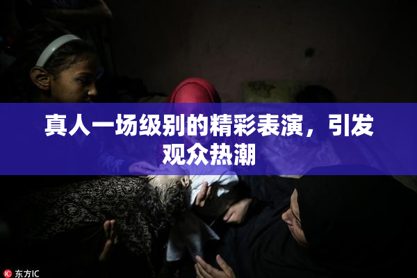 真人一场级别的精彩表演，引发观众热潮