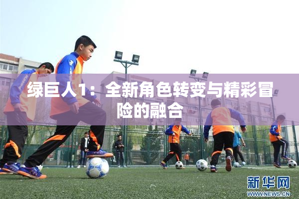 绿巨人1：全新角色转变与精彩冒险的融合