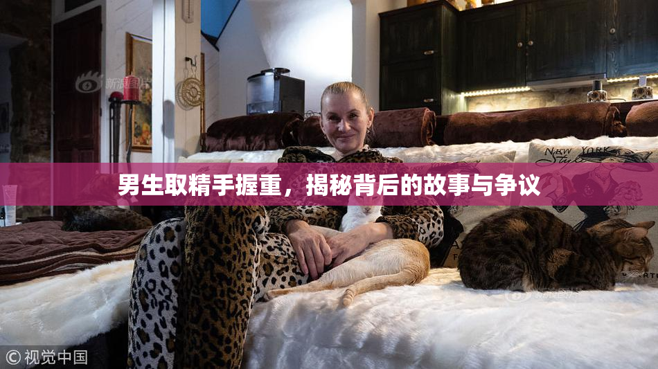 男生取精手握重，揭秘背后的故事与争议