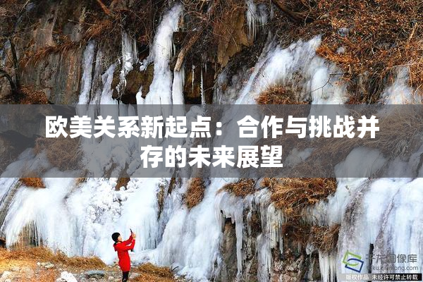 欧美关系新起点：合作与挑战并存的未来展望