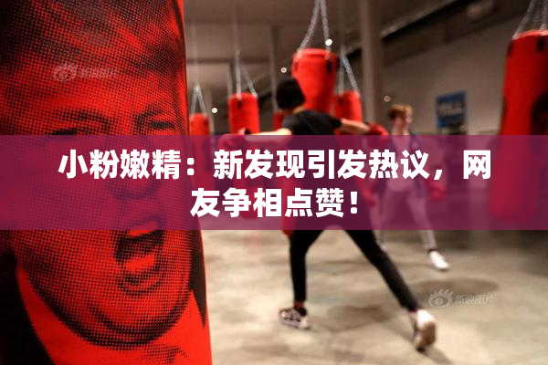 小粉嫩精：新发现引发热议，网友争相点赞！