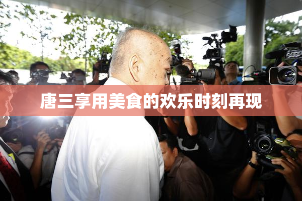 唐三享用美食的欢乐时刻再现