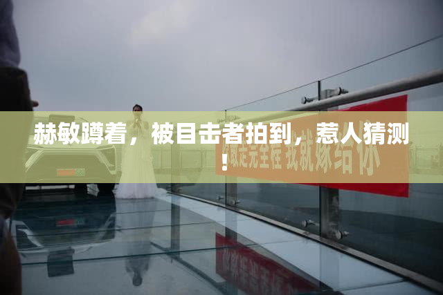 赫敏蹲着，被目击者拍到，惹人猜测！