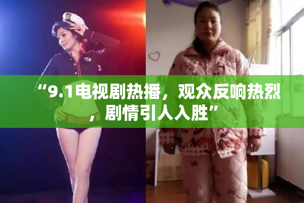 “9.1电视剧热播，观众反响热烈，剧情引人入胜”
