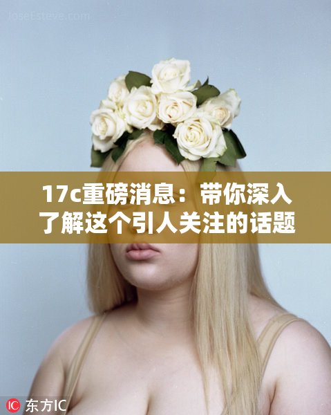 17c重磅消息：带你深入了解这个引人关注的话题。
