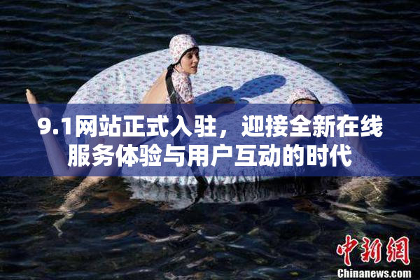 9.1网站正式入驻，迎接全新在线服务体验与用户互动的时代