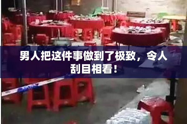 男人把这件事做到了极致，令人刮目相看！