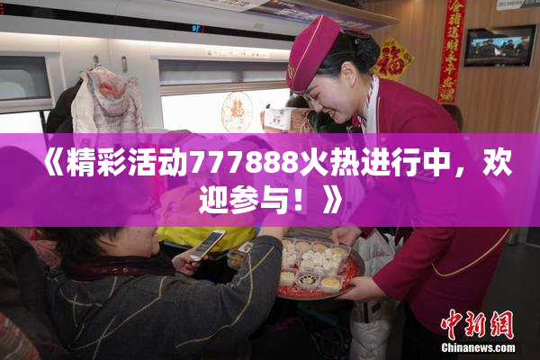 《精彩活动777888火热进行中，欢迎参与！》