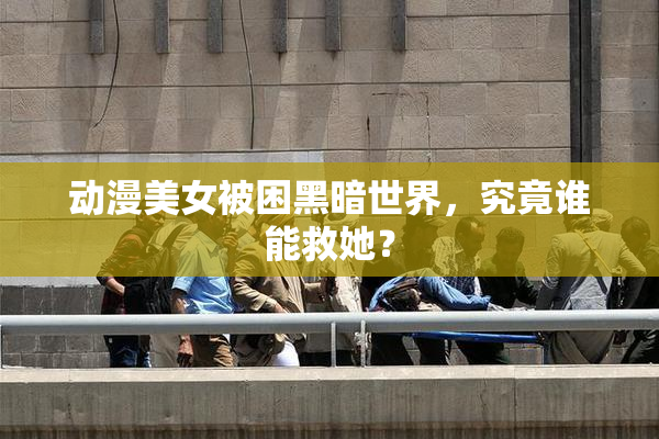 动漫美女被困黑暗世界，究竟谁能救她？