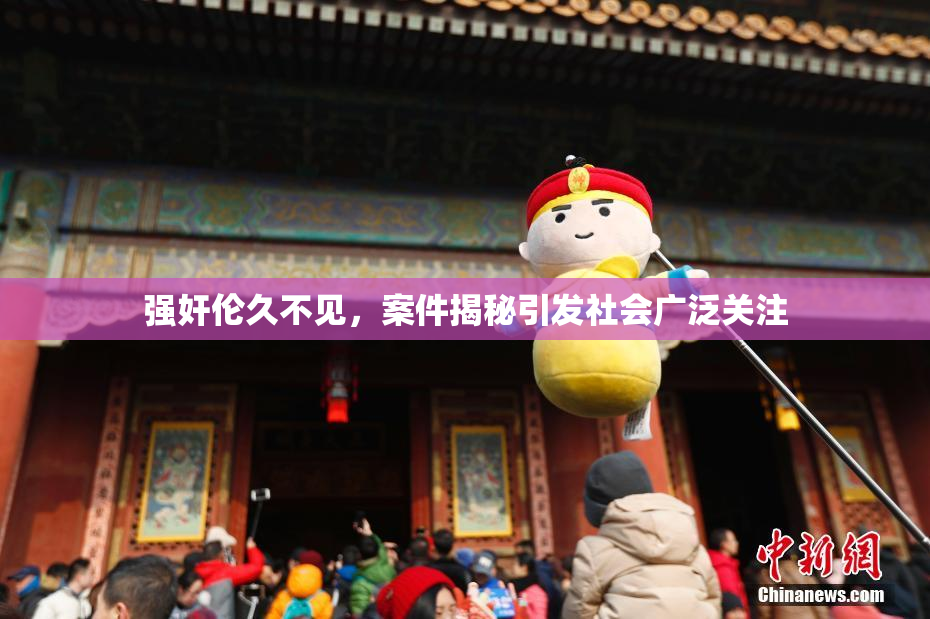 强奸伦久不见，案件揭秘引发社会广泛关注
