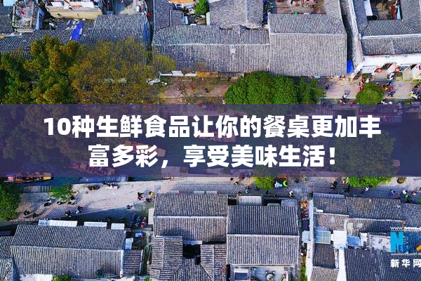 10种生鲜食品让你的餐桌更加丰富多彩，享受美味生活！