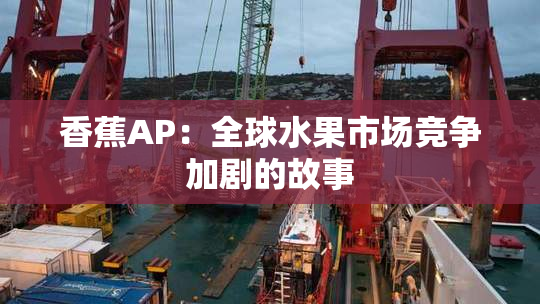 香蕉AP：全球水果市场竞争加剧的故事