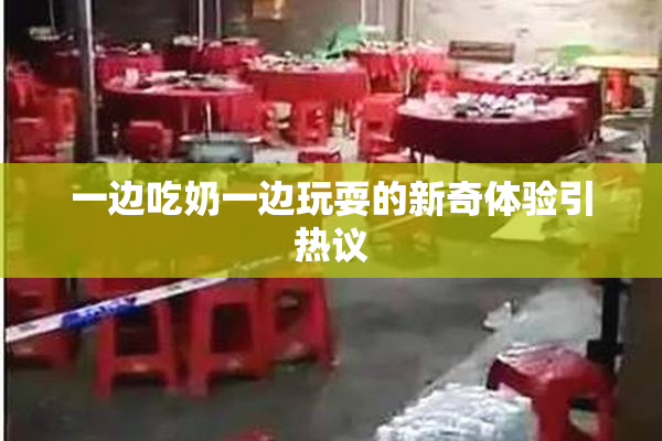 一边吃奶一边玩耍的新奇体验引热议