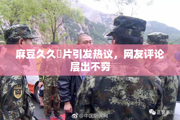 麻豆久久婬片引发热议，网友评论层出不穷