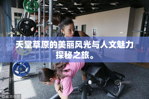 天堂草原的美丽风光与人文魅力探秘之旅。