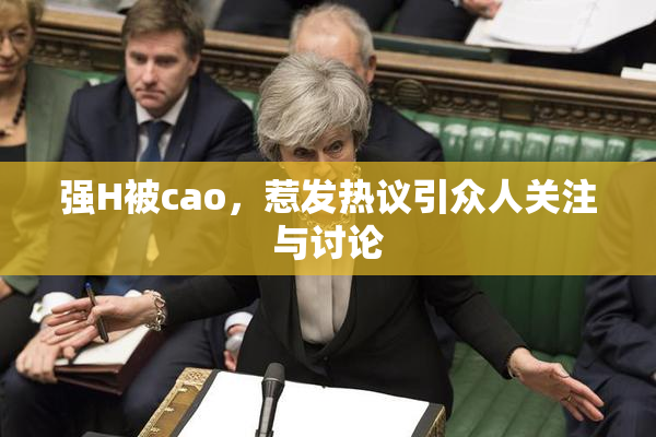 强H被cao，惹发热议引众人关注与讨论