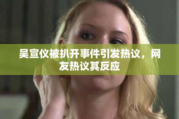 吴宣仪被扒开事件引发热议，网友热议其反应