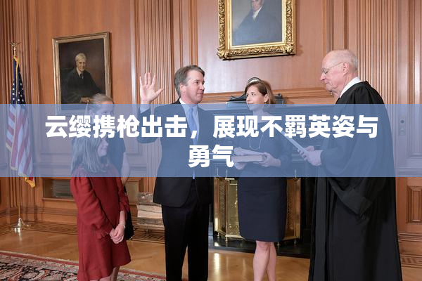 云缨携枪出击，展现不羁英姿与勇气
