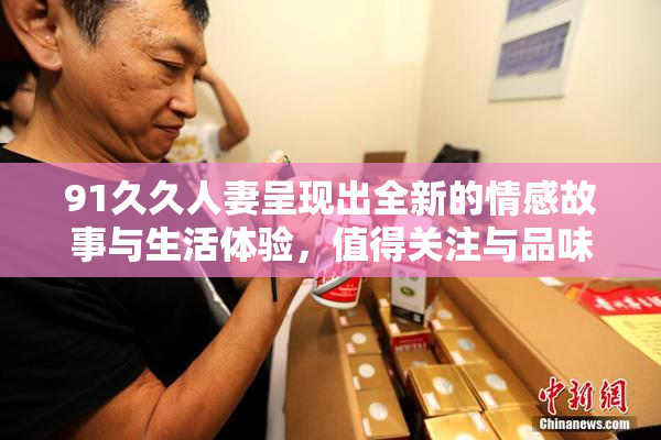91久久人妻呈现出全新的情感故事与生活体验，值得关注与品味。