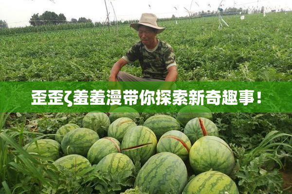 歪歪ζ羞羞漫带你探索新奇趣事！