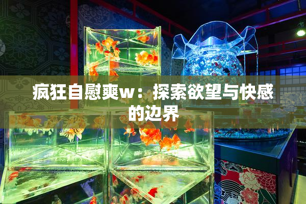 疯狂自慰爽w：探索欲望与快感的边界