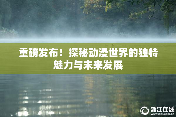重磅发布！探秘动漫世界的独特魅力与未来发展