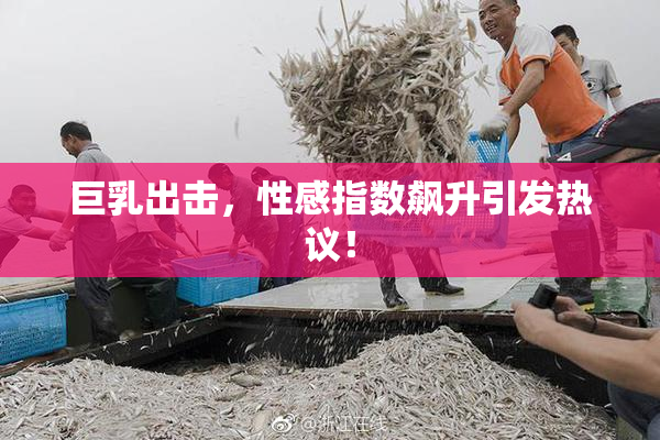 巨乳出击，性感指数飙升引发热议！