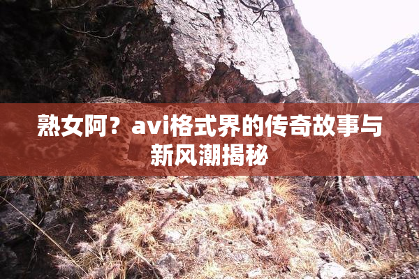 熟女阿？avi格式界的传奇故事与新风潮揭秘