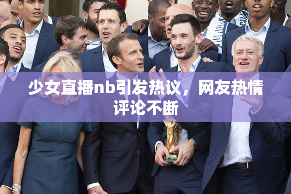 少女直播nb引发热议，网友热情评论不断