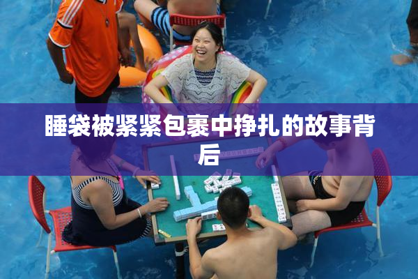 睡袋被紧紧包裹中挣扎的故事背后