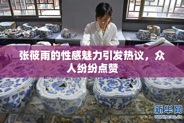 张筱雨的性感魅力引发热议，众人纷纷点赞