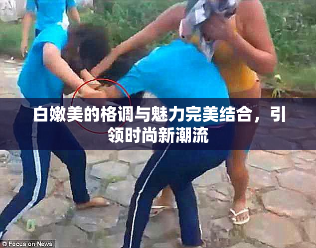 白嫩美的格调与魅力完美结合，引领时尚新潮流