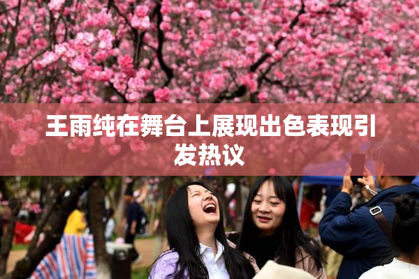 王雨纯在舞台上展现出色表现引发热议