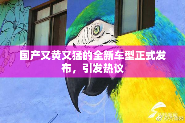 国产又黄又猛的全新车型正式发布，引发热议