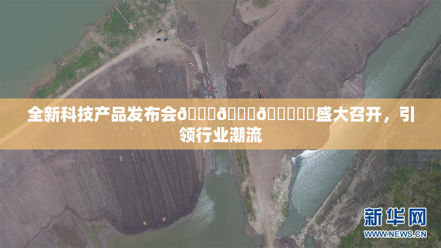 全新科技产品发布会🍆🍑🔞❌‌盛大召开，引领行业潮流