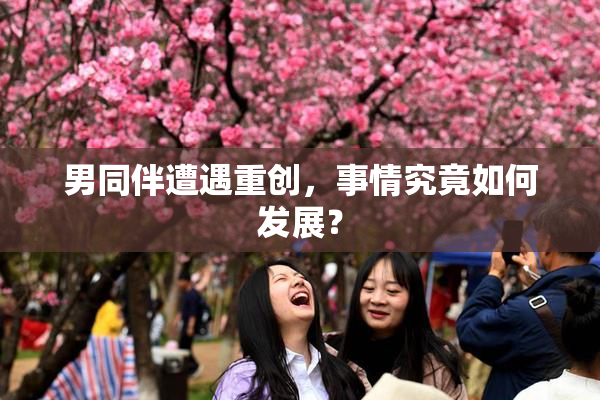 男同伴遭遇重创，事情究竟如何发展？