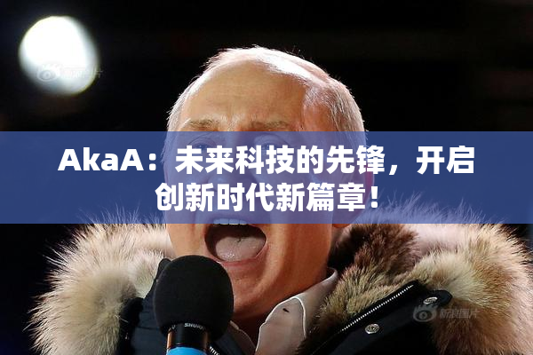 AkaA：未来科技的先锋，开启创新时代新篇章！