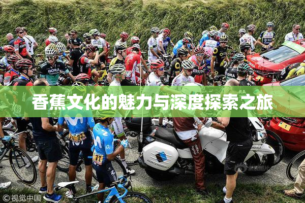 香蕉文化的魅力与深度探索之旅