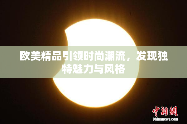 欧美精品引领时尚潮流，发现独特魅力与风格