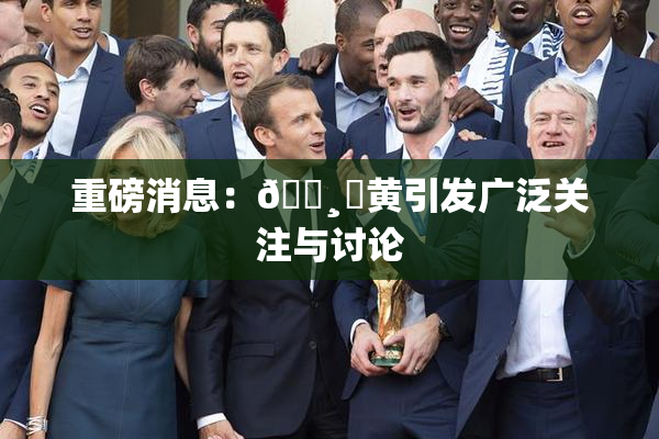 重磅消息：🌸‌黄引发广泛关注与讨论