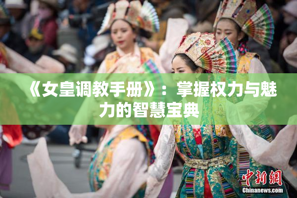 《女皇调教手册》：掌握权力与魅力的智慧宝典