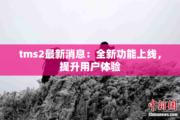 tms2最新消息：全新功能上线，提升用户体验