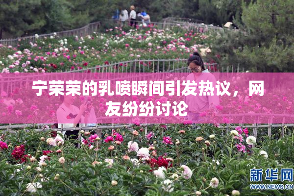 宁荣荣的乳喷瞬间引发热议，网友纷纷讨论